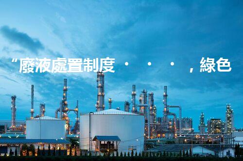 “廢液處置制度，綠色環(huán)保的守護(hù)者之光”